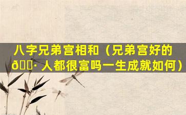 八字兄弟宫相和（兄弟宫好的 🌷 人都很富吗一生成就如何）